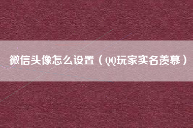微信头像怎么设置(QQ玩家实名羡慕)