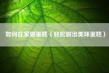 如何在家做蛋糕(轻松做出美味蛋糕)