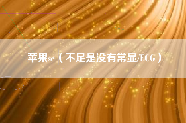 详细阅读:苹果se(不足是没有常显/ECG) 苹果se(不足是没有常显/ECG)