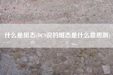 什么是组态(DCS说的组态是什么意思啊)