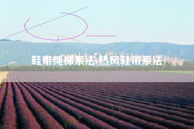 鞋带绳梯系法(热风鞋带系法)