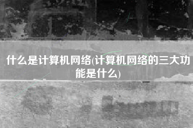 什么是计算机网络(计算机网络的三大功能是什么)