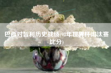 巴西对智利历史战绩(98年世界杯淘汰赛比分)