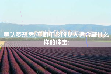 黄钻梦想秀(不同年龄的女人适合戴什么样的珠宝)
