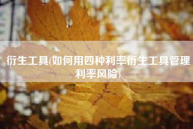 衍生工具(如何用四种利率衍生工具管理利率风险)
