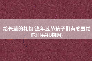 详细阅读:给长辈的礼物(逢年过节孩子们有必要给他们买礼物吗) 给长辈的礼物(逢年过节孩子们有必要给他们买礼物吗)