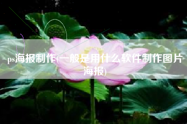 ps海报制作(一般是用什么软件制作图片海报)