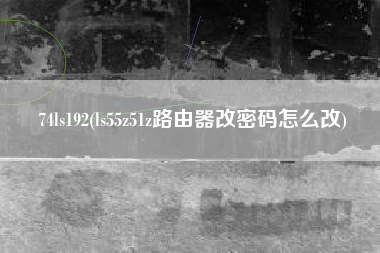 详细阅读:74ls192(ls55z51z路由器改密码怎么改) 74ls192(ls55z51z路由器改密码怎么改)