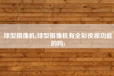 球型摄像机(球型摄像机有全彩夜视功能的吗)
