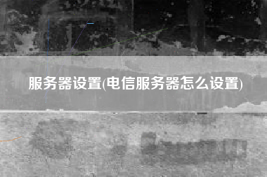 服务器设置(电信服务器怎么设置)