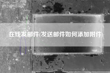 在线发邮件(发送邮件如何添加附件)