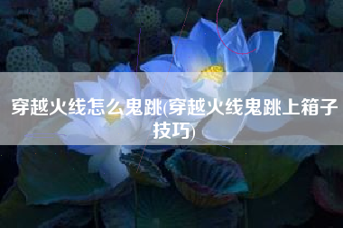 穿越火线怎么鬼跳(穿越火线鬼跳上箱子技巧)