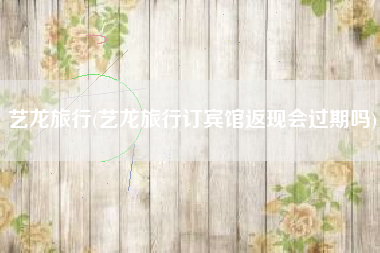 艺龙旅行(艺龙旅行订宾馆返现会过期吗)