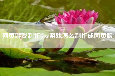 网页游戏制作(exe游戏怎么制作成网页版)