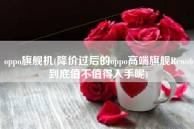 oppo旗舰机(降价过后的oppo高端旗舰Reno6到底值不值得入手呢)