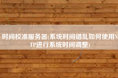 时间校准服务器(系统时间错乱如何使用NTP进行系统时间调整)