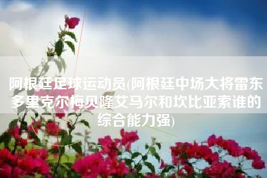 阿根廷足球运动员(阿根廷中场大将雷东多里克尔梅贝隆艾马尔和坎比亚索谁的综合能力强)