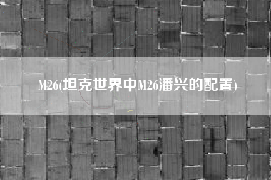 M26(坦克世界中M26潘兴的配置)