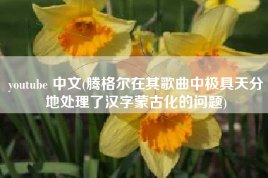 youtube 中文(腾格尔在其歌曲中极具天分地处理了汉字蒙古化的问题)