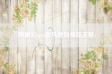 阿里云vps(亚马逊如何防关联)