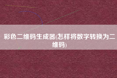 彩色二维码生成器(怎样将数字转换为二维码)