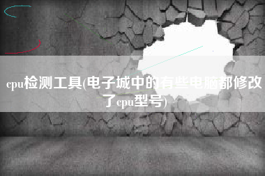 cpu检测工具(电子城中的有些电脑都修改了cpu型号)