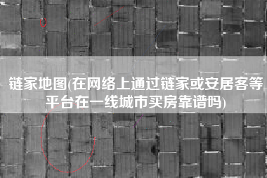 链家地图(在网络上通过链家或安居客等平台在一线城市买房靠谱吗)