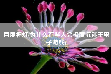 百度神灯(为什么有些人会极度沉迷于电子游戏)