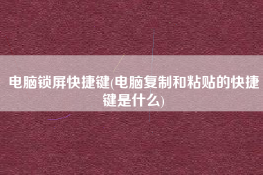 电脑锁屏快捷键(电脑复制和粘贴的快捷键是什么)