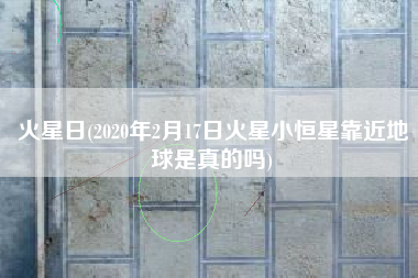 火星日(2020年2月17日火星小恒星靠近地球是真的吗)