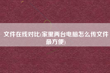 文件在线对比(家里两台电脑怎么传文件最方便)
