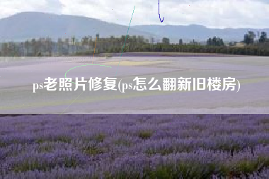 ps老照片修复(ps怎么翻新旧楼房)