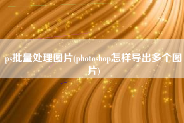 ps批量处理图片(photoshop怎样导出多个图片)
