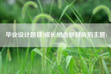 毕业设计题目(成长纪念册好听的主题)