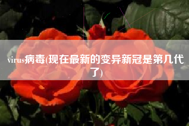 virus病毒(现在最新的变异新冠是第几代了)
