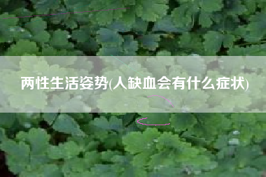 详细阅读:两性生活姿势(人缺血会有什么症状) 两性生活姿势(人缺血会有什么症状)