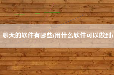 聊天的软件有哪些(用什么软件可以做到)