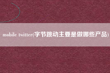 详细阅读:mobile twitter(字节跳动主要是做哪些产品) mobile twitter(字节跳动主要是做哪些产品)