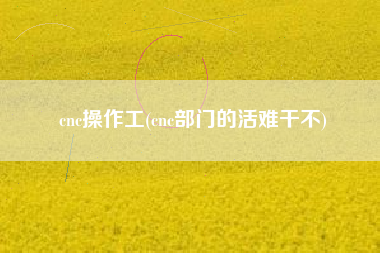 cnc操作工(cnc部门的活难干不)