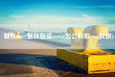 魅族root(魅族魅蓝metal怎么获取root权限)