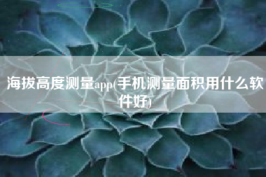 海拔高度测量app(手机测量面积用什么软件好)