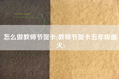 怎么做教师节贺卡(教师节贺卡五年级最火)