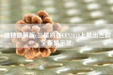 详细阅读:推特最新版(三星将在CES2019上展出三款全新显示器) 推特最新版(三星将在CES2019上展出三款全新显示器)