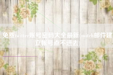 免费twitter账号密码大全最新(switch邮件建立帐号点不进去)
