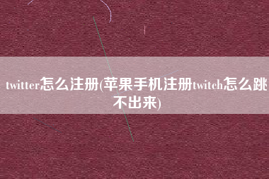 twitter怎么注册(苹果手机注册twitch怎么跳不出来)