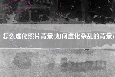 怎么虚化照片背景(如何虚化杂乱的背景)