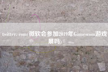 twitter. com(微软会参加2019年Gamescom游戏展吗)