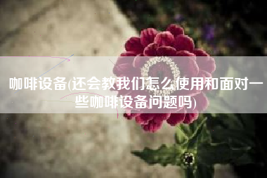 咖啡设备(还会教我们怎么使用和面对一些咖啡设备问题吗)