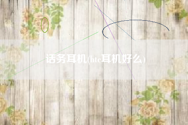 话务耳机(htc耳机好么)