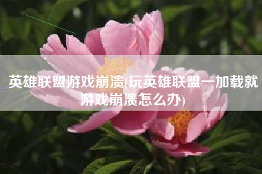 英雄联盟游戏崩溃(玩英雄联盟一加载就游戏崩溃怎么办)